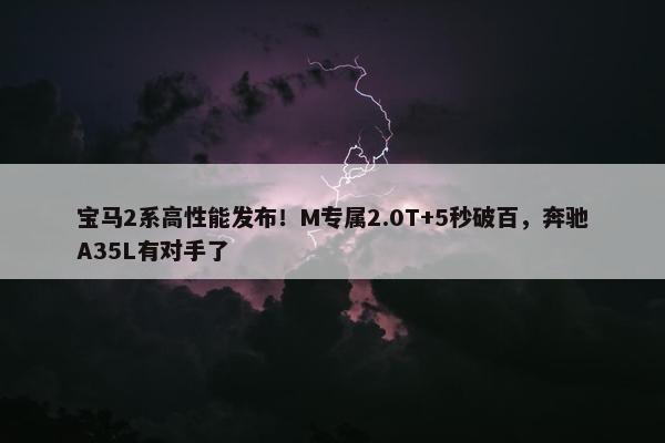 宝马2系高性能发布！M专属2.0T+5秒破百，奔驰A35L有对手了