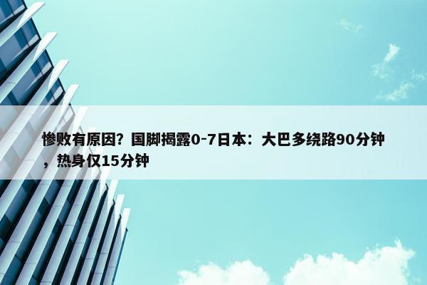 惨败有原因？国脚揭露0-7日本：大巴多绕路90分钟，热身仅15分钟