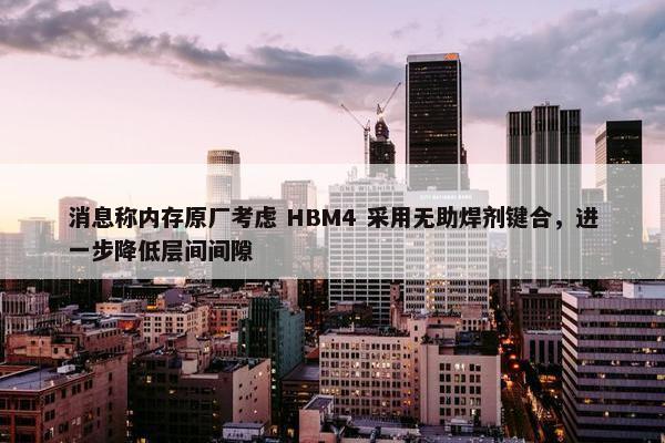 消息称内存原厂考虑 HBM4 采用无助焊剂键合，进一步降低层间间隙