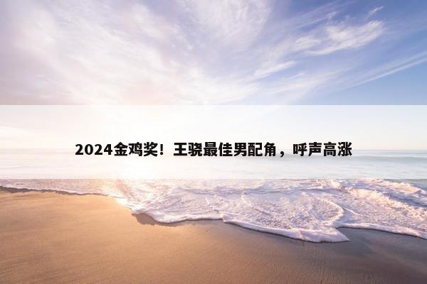 2024金鸡奖！王骁最佳男配角，呼声高涨