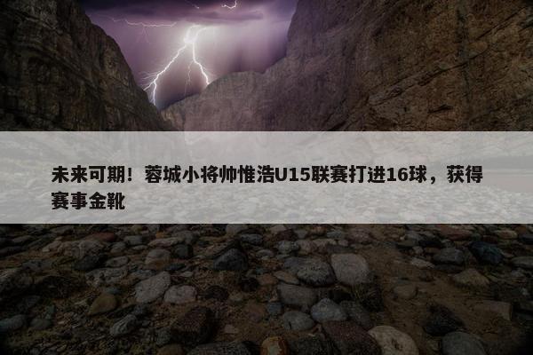 未来可期！蓉城小将帅惟浩U15联赛打进16球，获得赛事金靴