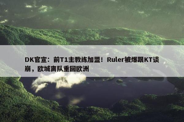 DK官宣：前T1主教练加盟！Ruler被爆跟KT谈崩，欧城离队重回欧洲