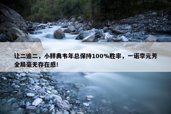 让二追二，小胖典韦年总保持100%胜率，一诺李元芳全局毫无存在感！