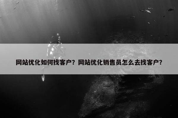 网站优化如何找客户？网站优化销售员怎么去找客户？