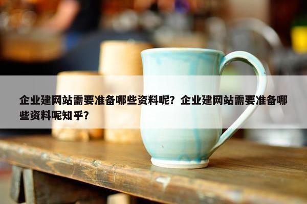 企业建网站需要准备哪些资料呢？企业建网站需要准备哪些资料呢知乎？