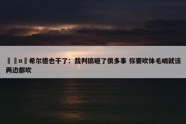 🤔希尔德也干了：裁判搞砸了很多事 你要吹体毛哨就该两边都吹