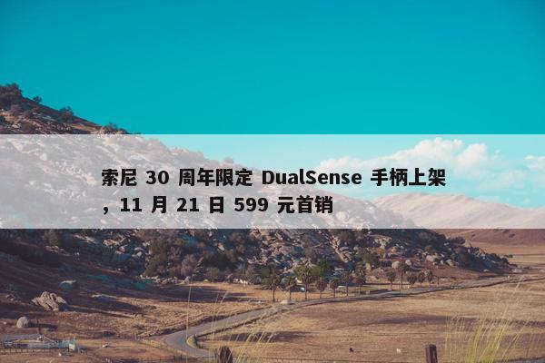 索尼 30 周年限定 DualSense 手柄上架，11 月 21 日 599 元首销