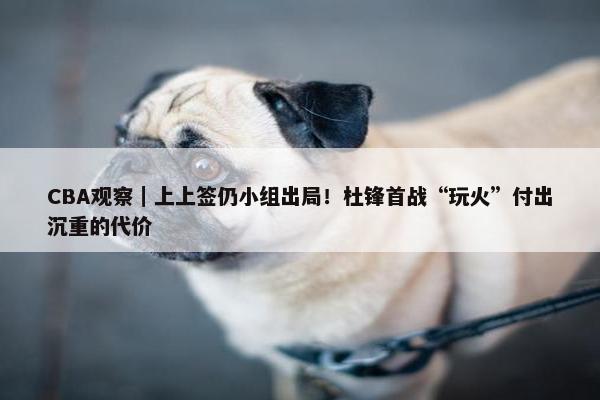 CBA观察｜上上签仍小组出局！杜锋首战“玩火”付出沉重的代价