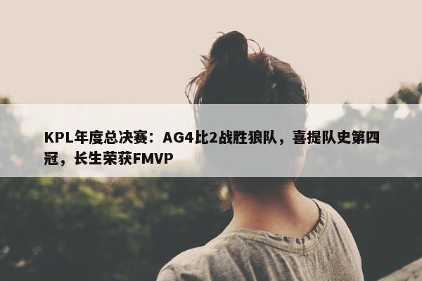 KPL年度总决赛：AG4比2战胜狼队，喜提队史第四冠，长生荣获FMVP