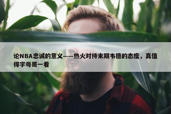 论NBA忠诚的意义——热火对待末期韦德的态度，真值得字母哥一看