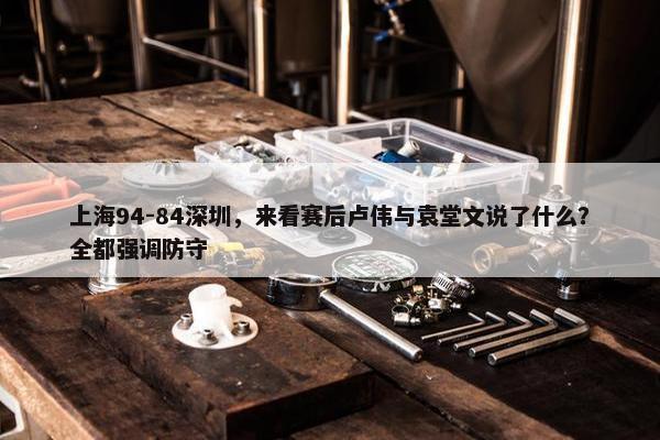 上海94-84深圳，来看赛后卢伟与袁堂文说了什么？全都强调防守