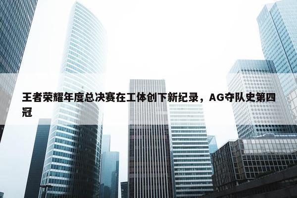 王者荣耀年度总决赛在工体创下新纪录，AG夺队史第四冠