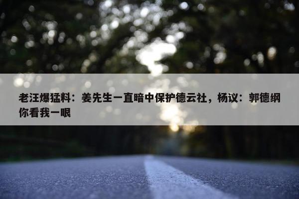 老汪爆猛料：姜先生一直暗中保护德云社，杨议：郭德纲你看我一眼