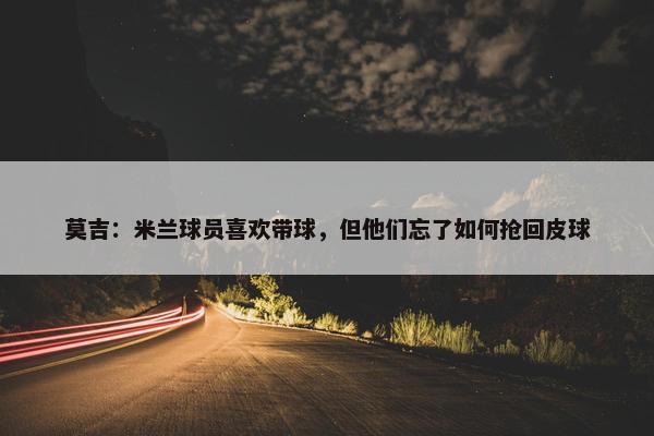 莫吉：米兰球员喜欢带球，但他们忘了如何抢回皮球