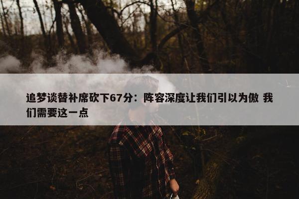 追梦谈替补席砍下67分：阵容深度让我们引以为傲 我们需要这一点