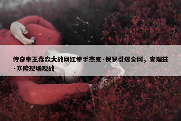 传奇拳王泰森大战网红拳手杰克·保罗引爆全网，查理兹·塞隆现场观战