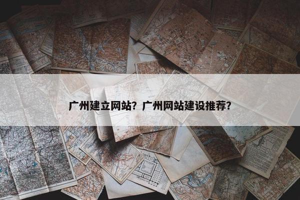 广州建立网站？广州网站建设推荐？