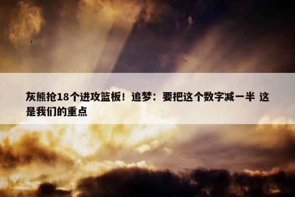 灰熊抢18个进攻篮板！追梦：要把这个数字减一半 这是我们的重点