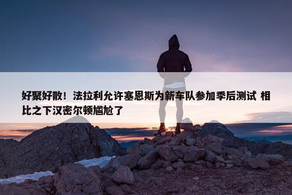 好聚好散！法拉利允许塞恩斯为新车队参加季后测试 相比之下汉密尔顿尴尬了