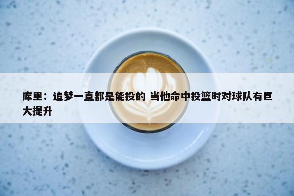 库里：追梦一直都是能投的 当他命中投篮时对球队有巨大提升