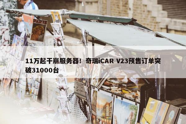 11万起干崩服务器！奇瑞iCAR V23预售订单突破31000台