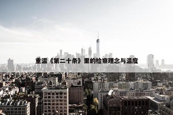 重温《第二十条》里的检察理念与温度