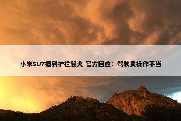 小米SU7撞到护栏起火 官方回应：驾驶员操作不当