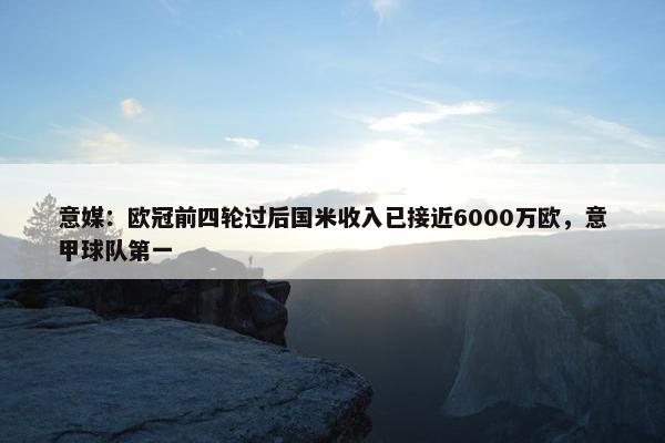 意媒：欧冠前四轮过后国米收入已接近6000万欧，意甲球队第一