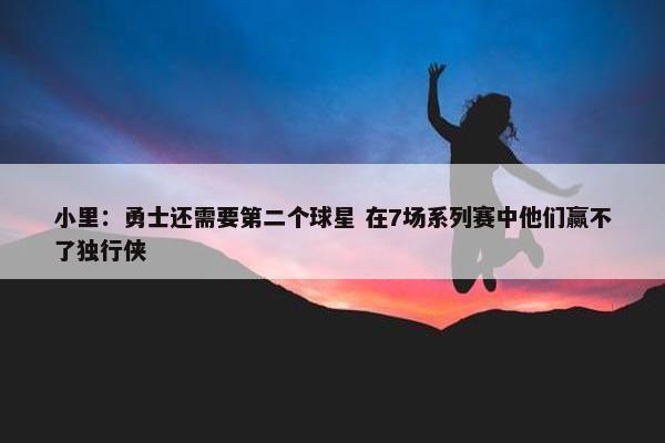 小里：勇士还需要第二个球星 在7场系列赛中他们赢不了独行侠