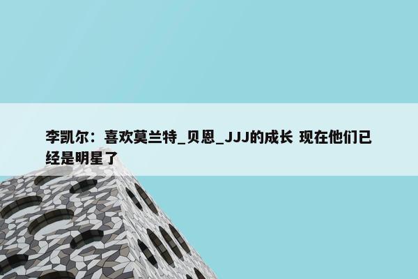 李凯尔：喜欢莫兰特_贝恩_JJJ的成长 现在他们已经是明星了