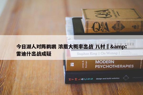 今日湖人对阵鹈鹕 浓眉大概率出战 八村塁&雷迪什出战成疑