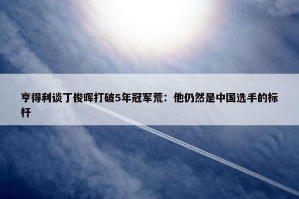 亨得利谈丁俊晖打破5年冠军荒：他仍然是中国选手的标杆