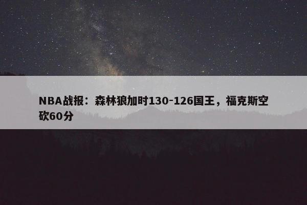 NBA战报：森林狼加时130-126国王，福克斯空砍60分