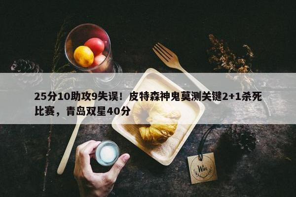 25分10助攻9失误！皮特森神鬼莫测关键2+1杀死比赛，青岛双星40分