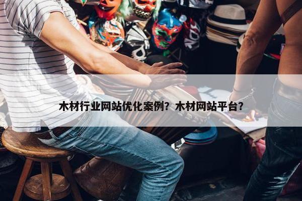 木材行业网站优化案例？木材网站平台？