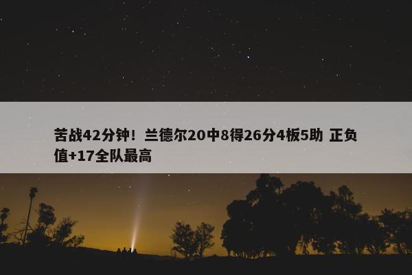 苦战42分钟！兰德尔20中8得26分4板5助 正负值+17全队最高