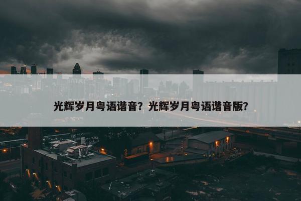 光辉岁月粤语谐音？光辉岁月粤语谐音版？