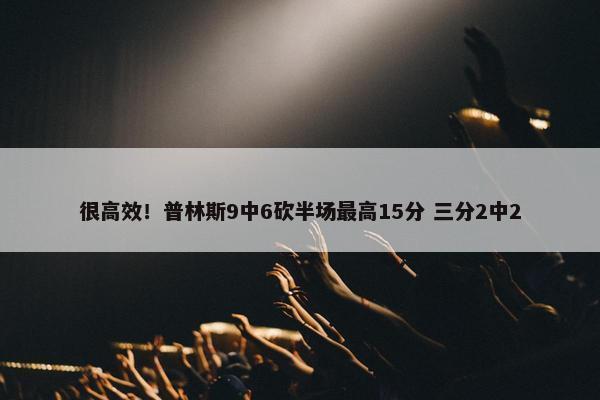 很高效！普林斯9中6砍半场最高15分 三分2中2