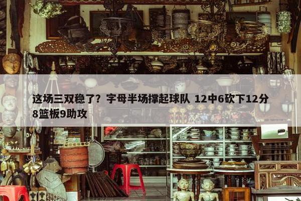 这场三双稳了？字母半场撑起球队 12中6砍下12分8篮板9助攻