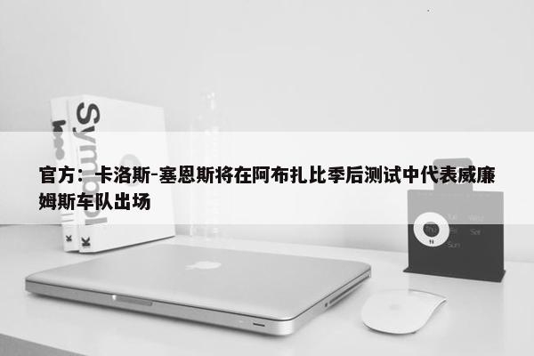 官方：卡洛斯-塞恩斯将在阿布扎比季后测试中代表威廉姆斯车队出场