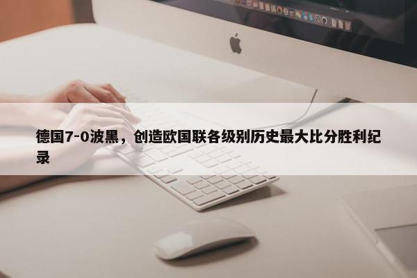 德国7-0波黑，创造欧国联各级别历史最大比分胜利纪录