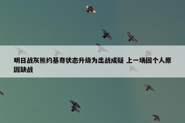 明日战灰熊约基奇状态升级为出战成疑 上一场因个人原因缺战