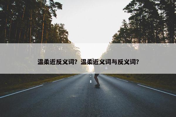 温柔近反义词？温柔近义词与反义词？