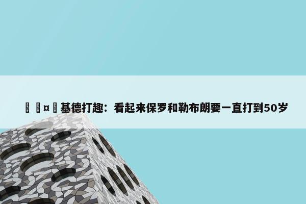 🤣基德打趣：看起来保罗和勒布朗要一直打到50岁