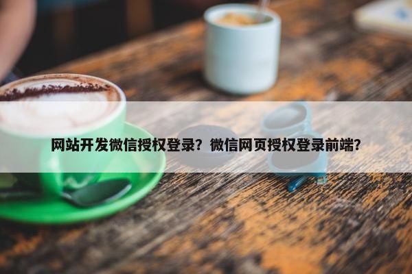 网站开发微信授权登录？微信网页授权登录前端？