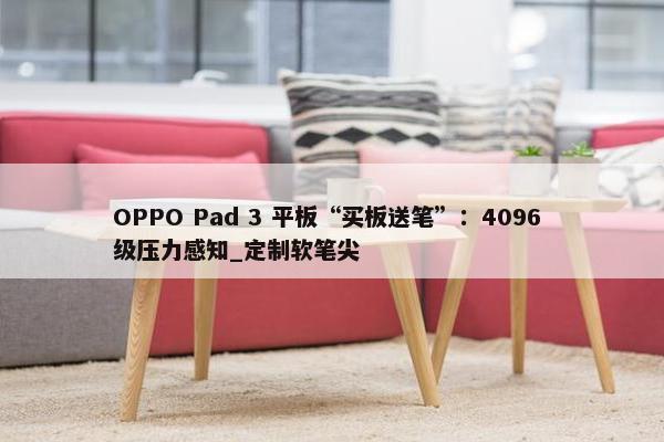 OPPO Pad 3 平板“买板送笔”：4096 级压力感知_定制软笔尖