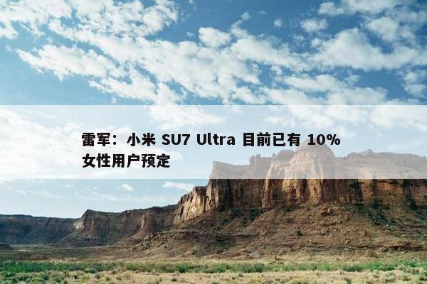 雷军：小米 SU7 Ultra 目前已有 10% 女性用户预定