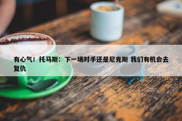 有心气！托马斯：下一场对手还是尼克斯 我们有机会去复仇