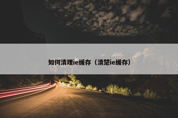 如何清理ie缓存（清楚ie缓存）