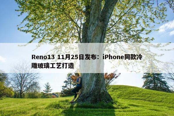 Reno13 11月25日发布：iPhone同款冷雕玻璃工艺打造